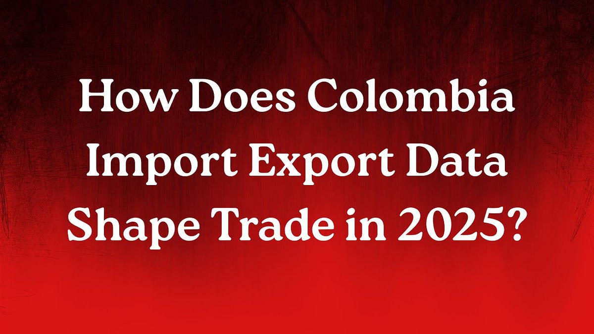 How Does Colombia Import Export Data Shape Trade in 2025? | by Exim Report | Aug, 2025 | Medium